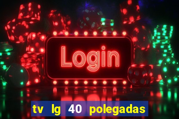 tv lg 40 polegadas casas bahia